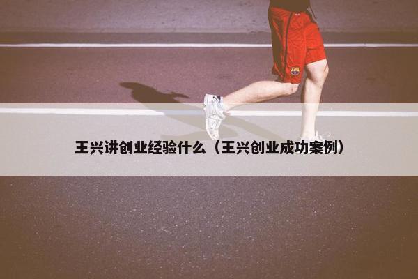 王兴讲创业经验什么（王兴创业成功案例）
