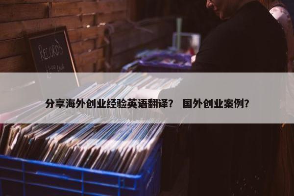 分享海外创业经验英语翻译？ 国外创业案例？
