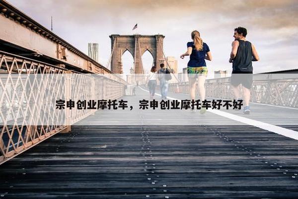 宗申创业摩托车，宗申创业摩托车好不好