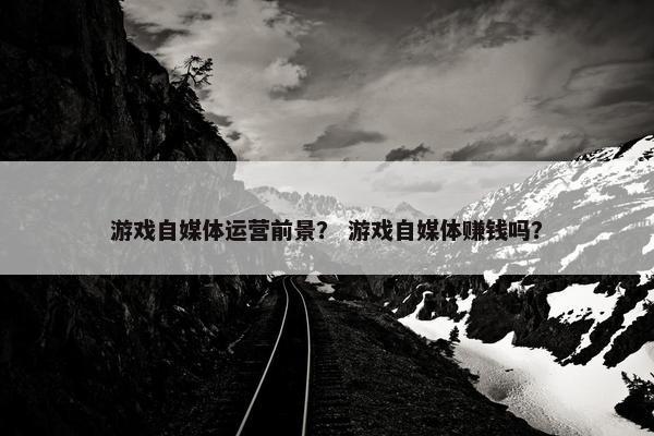 游戏自媒体运营前景？ 游戏自媒体赚钱吗？