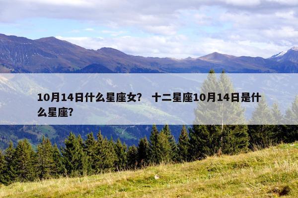 10月14日什么星座女？ 十二星座10月14日是什么星座？