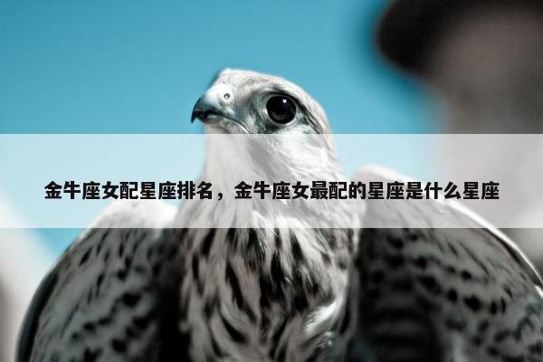 金牛座女配星座排名，金牛座女最配的星座是什么星座