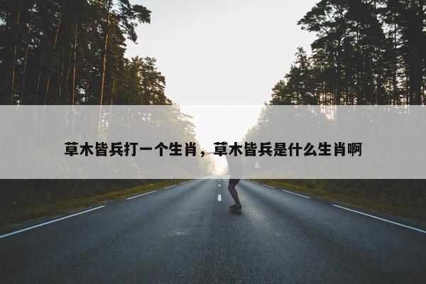 草木皆兵打一个生肖，草木皆兵是什么生肖啊