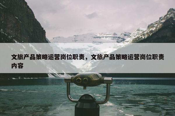 文旅产品策略运营岗位职责，文旅产品策略运营岗位职责内容