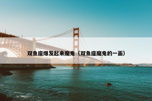 双鱼座爆发起来魔鬼（双鱼座魔鬼的一面）