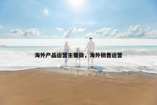 海外产品运营主要做，海外销售运营