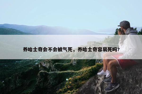 养哈士奇会不会被气死，养哈士奇容易死吗?
