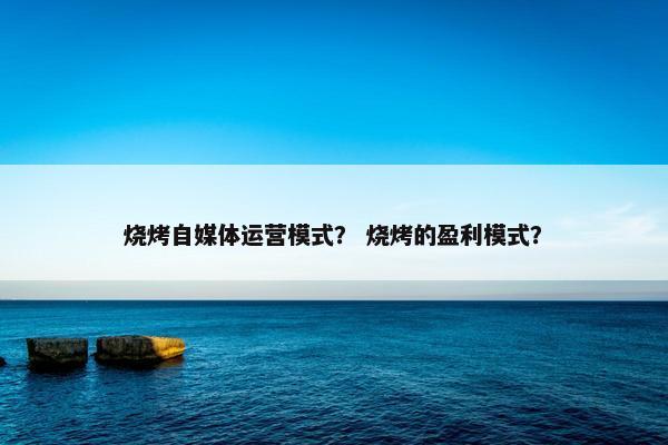 烧烤自媒体运营模式？ 烧烤的盈利模式？
