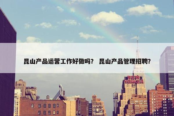 昆山产品运营工作好做吗？ 昆山产品管理招聘？