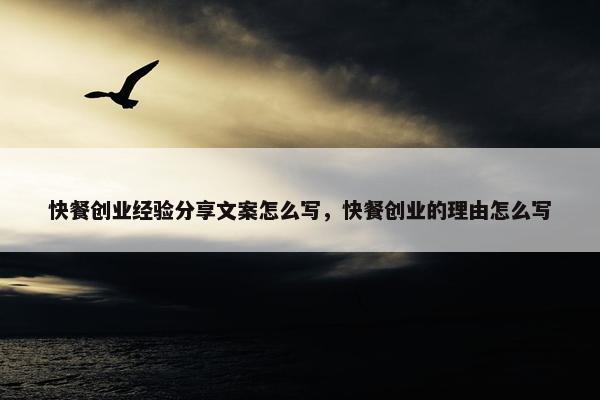 快餐创业经验分享文案怎么写，快餐创业的理由怎么写