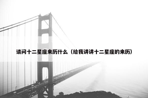 请问十二星座来历什么（给我讲讲十二星座的来历）