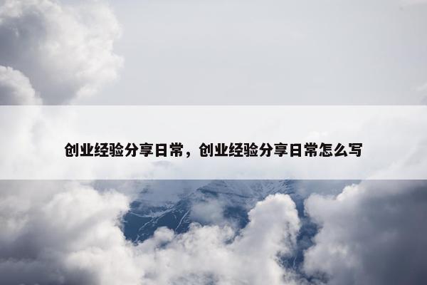 创业经验分享日常，创业经验分享日常怎么写