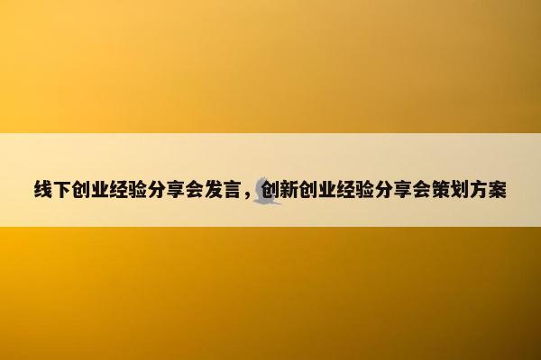 线下创业经验分享会发言，创新创业经验分享会策划方案