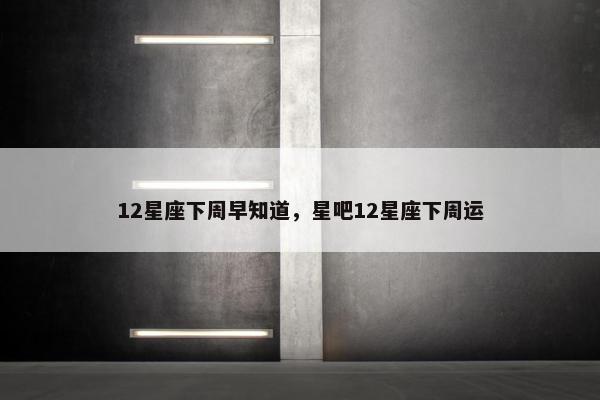 12星座下周早知道，星吧12星座下周运