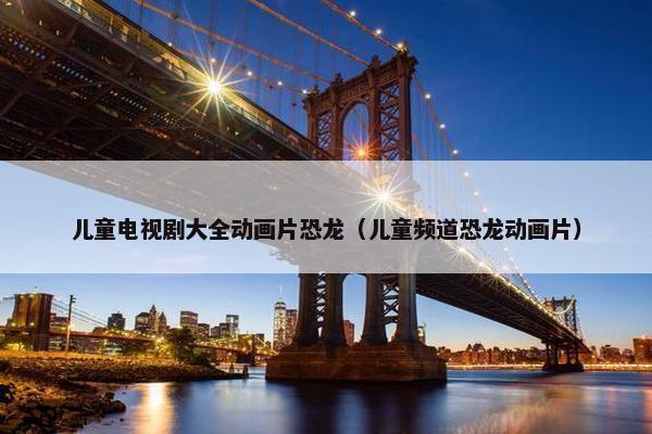儿童电视剧大全动画片恐龙（儿童频道恐龙动画片）
