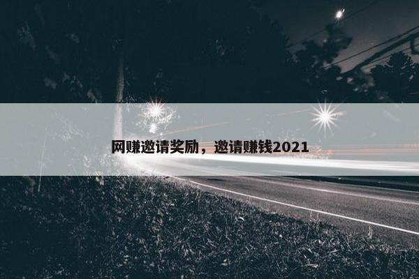 网赚邀请奖励，邀请赚钱2021
