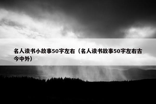 名人读书小故事50字左右（名人读书故事50字左右古今中外）