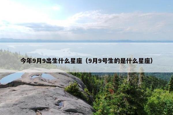 今年9月9出生什么星座（9月9号生的是什么星座）