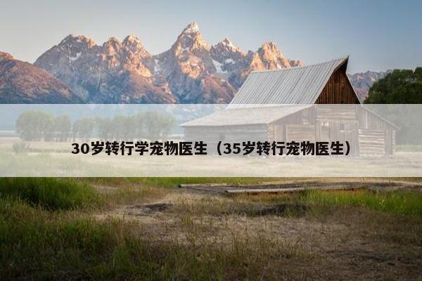30岁转行学宠物医生（35岁转行宠物医生）