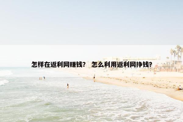 怎样在返利网赚钱？ 怎么利用返利网挣钱？