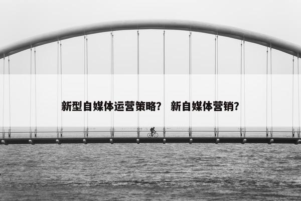 新型自媒体运营策略？ 新自媒体营销？