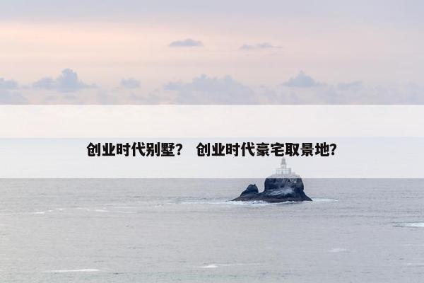 创业时代别墅？ 创业时代豪宅取景地？