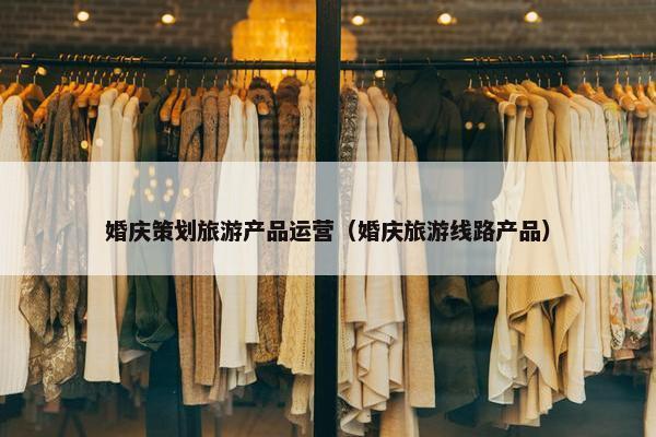 婚庆策划旅游产品运营（婚庆旅游线路产品）