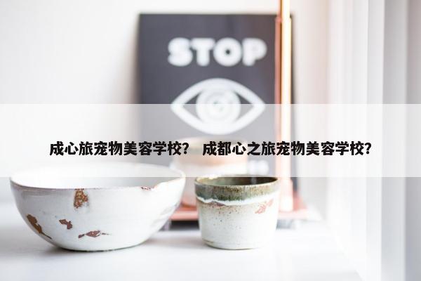 成心旅宠物美容学校？ 成都心之旅宠物美容学校？