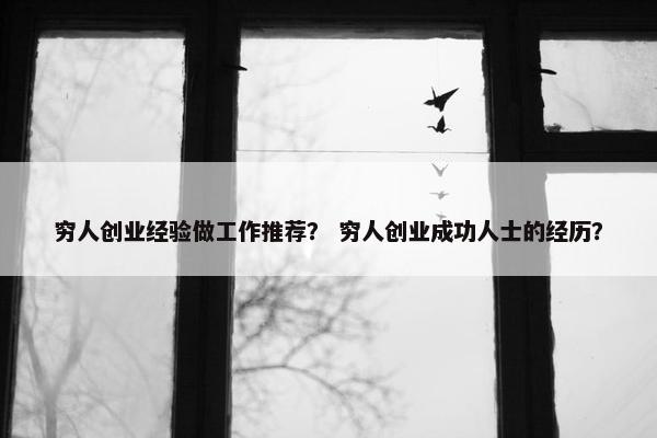 穷人创业经验做工作推荐？ 穷人创业成功人士的经历？