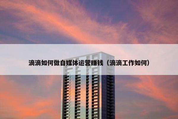 滴滴如何做自媒体运营赚钱（滴滴工作如何）