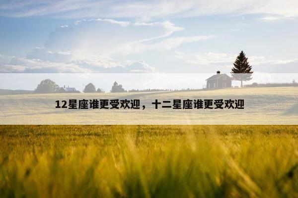 12星座谁更受欢迎，十二星座谁更受欢迎