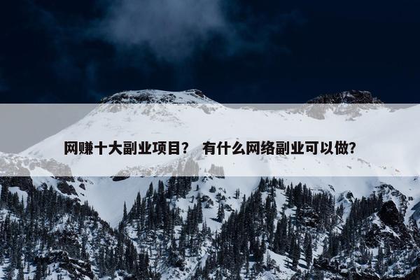 网赚十大副业项目？ 有什么网络副业可以做？