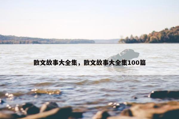 散文故事大全集，散文故事大全集100篇