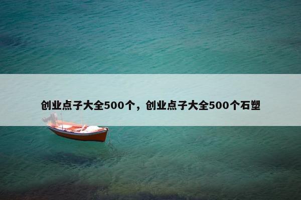 创业点子大全500个，创业点子大全500个石塑