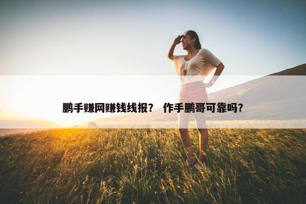 鹏手赚网赚钱线报？ 作手鹏哥可靠吗？