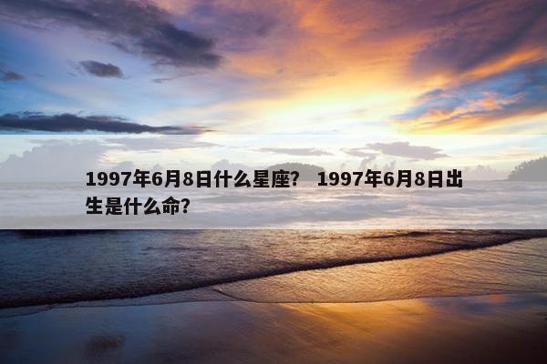 1997年6月8日什么星座？ 1997年6月8日出生是什么命？