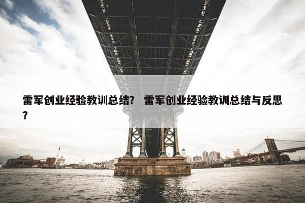 雷军创业经验教训总结？ 雷军创业经验教训总结与反思？