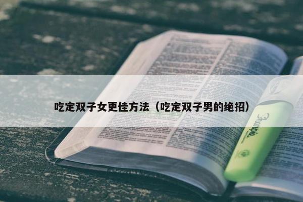 吃定双子女更佳方法（吃定双子男的绝招）