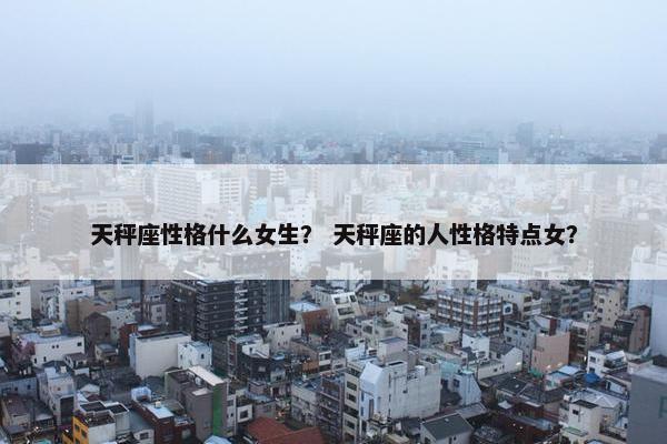 天秤座性格什么女生？ 天秤座的人性格特点女？