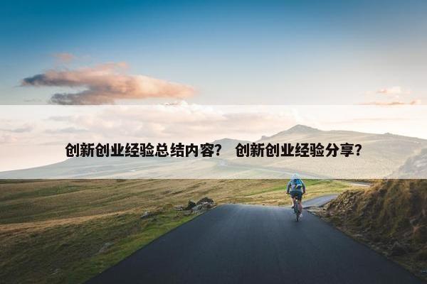 创新创业经验总结内容？ 创新创业经验分享？