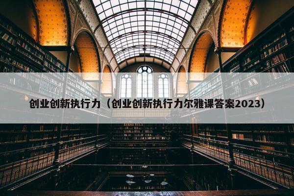 创业创新执行力（创业创新执行力尔雅课答案2023）