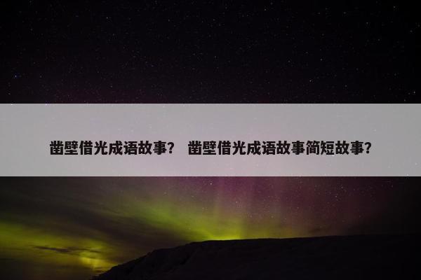 凿壁借光成语故事？ 凿壁借光成语故事简短故事？