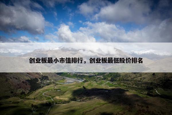 创业板最小市值排行，创业板最低股价排名