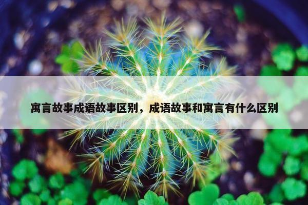 寓言故事成语故事区别，成语故事和寓言有什么区别