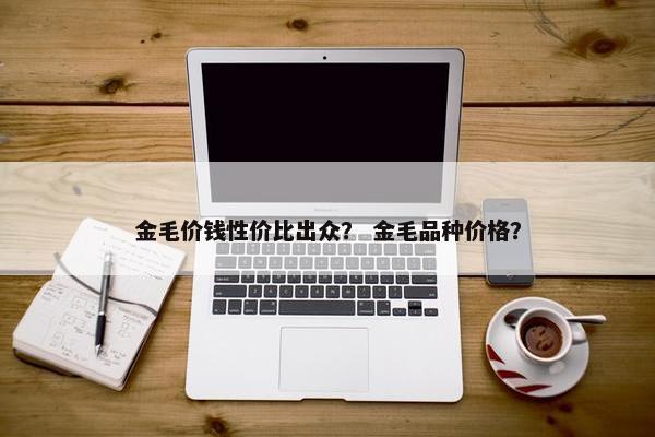 金毛价钱性价比出众？ 金毛品种价格？