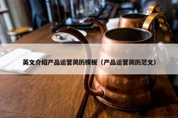 英文介绍产品运营简历模板（产品运营简历范文）