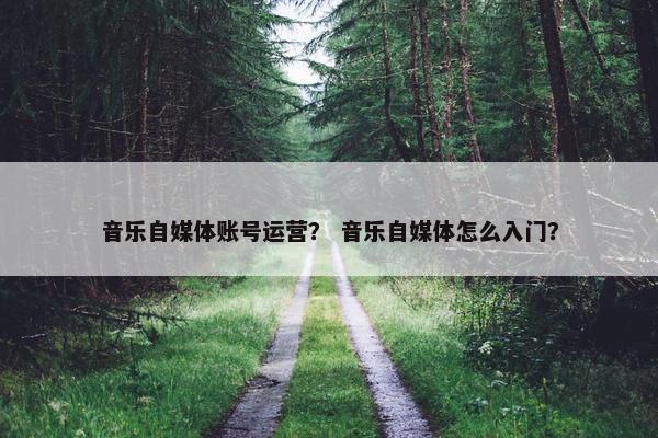 音乐自媒体账号运营？ 音乐自媒体怎么入门？