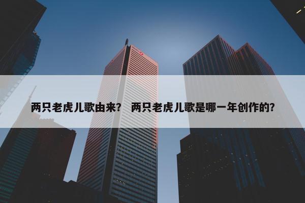 两只老虎儿歌由来？ 两只老虎儿歌是哪一年创作的？
