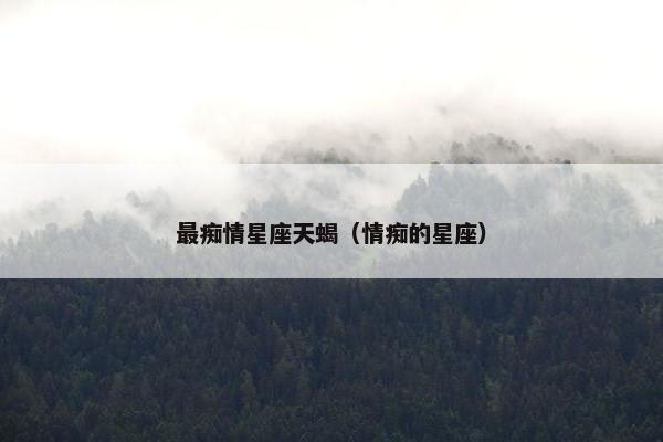 最痴情星座天蝎（情痴的星座）