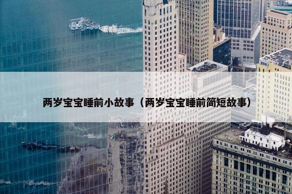 两岁宝宝睡前小故事（两岁宝宝睡前简短故事）